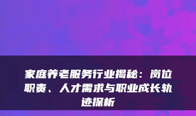 家庭养老服务行业揭秘：岗位职责、人才需求与职业成长轨迹探析