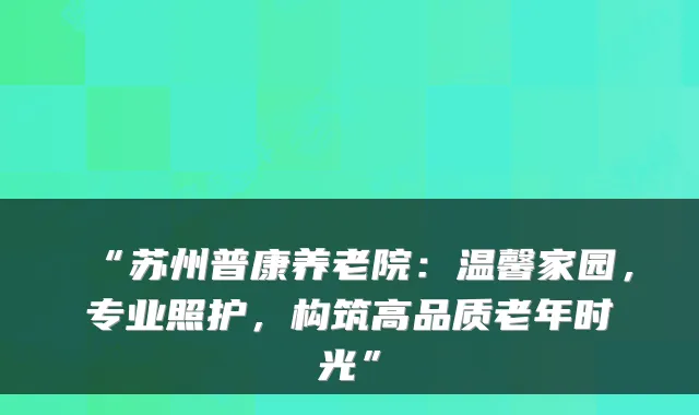 “苏州普康养老院：温馨家园，专业照护，构筑高品质老年时光”