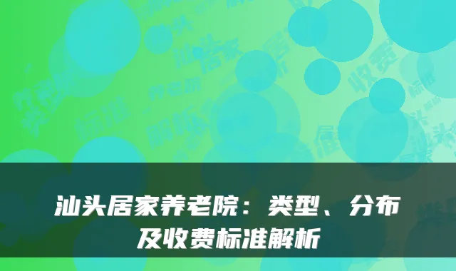 汕头居家养老院:类型、分布及收费标准解析