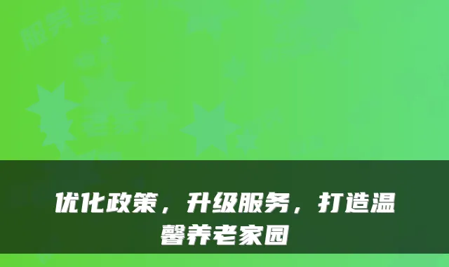 优化政策,升级服务,打造温馨养老家园