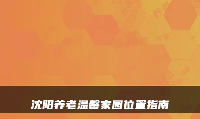 沈阳养老温馨家园位置指南