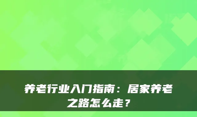 养老行业入门指南：居家养老之路怎么走？