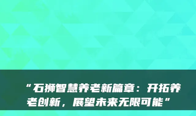 “石狮智慧养老新篇章:开拓养老创新,展望未来无限可能”