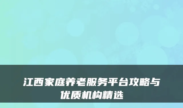 江西家庭养老服务平台攻略与优质机构精选