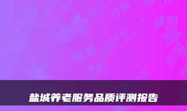 盐城养老服务品质评测报告