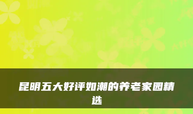 昆明五大好评如潮的养老家园精选