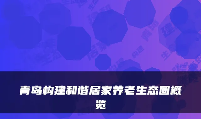 青岛构建和谐居家养老生态圈概览