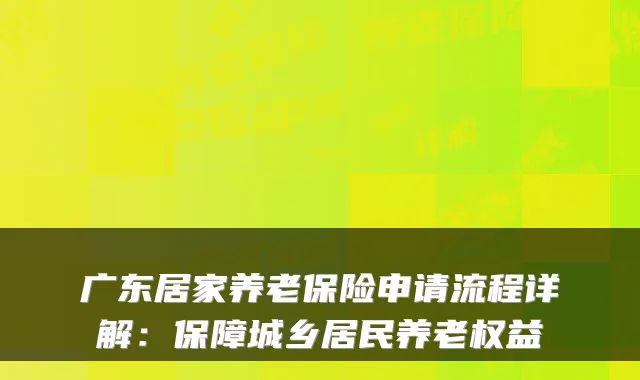 广东居家养老保险申请流程详解：保障城乡居民养老权益