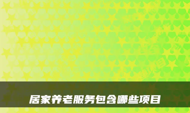 居家养老服务包含哪些项目