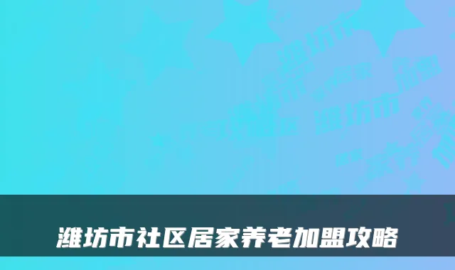 潍坊市社区居家养老加盟攻略