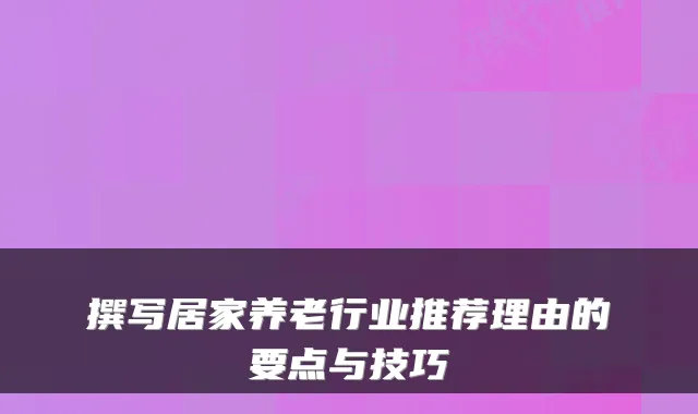 撰写居家养老行业推荐理由的要点与技巧