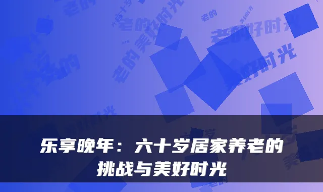 乐享晚年：六十岁居家养老的挑战与美好时光