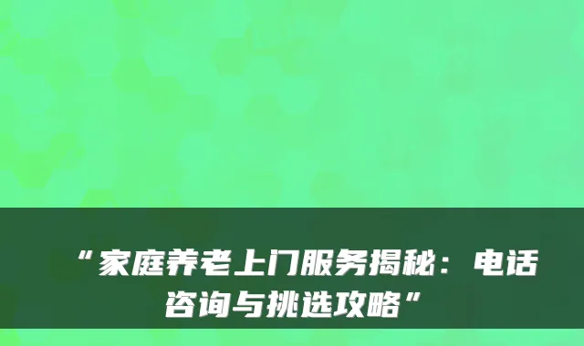 “家庭养老上门服务揭秘:电话咨询与挑选攻略”