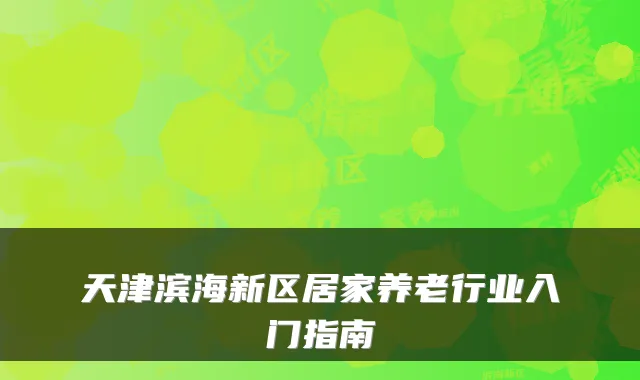 天津滨海新区居家养老行业入门指南
