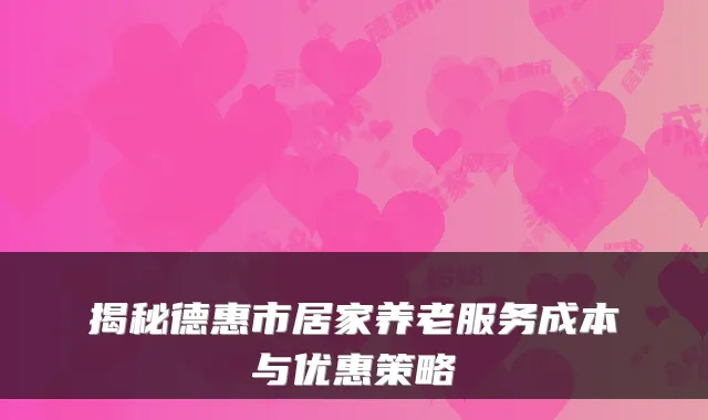 揭秘德惠市居家养老服务成本与优惠策略