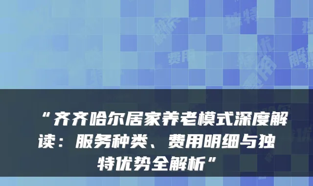 “齐齐哈尔居家养老模式深度解读：服务种类、费用明细与独特优势全解析”