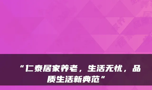 “仁泰居家养老，生活无忧，品质生活新典范”