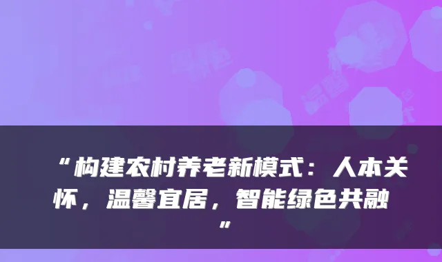 “构建农村养老新模式：人本关怀，温馨宜居，智能绿色共融”