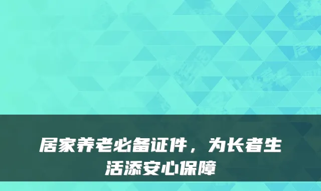 居家养老必备证件，为长者生活添安心保障