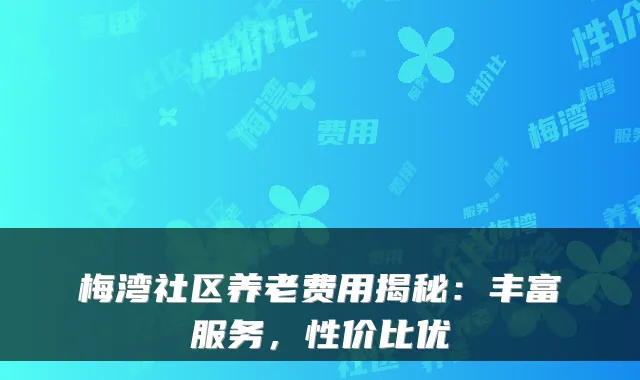 梅湾社区养老费用揭秘：丰富服务，性价比优