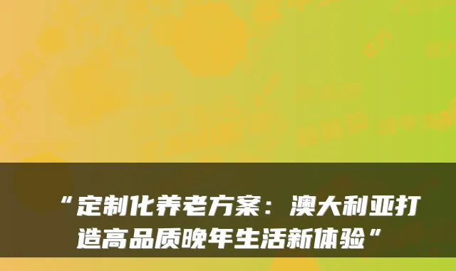 “定制化养老方案：澳大利亚打造高品质晚年生活新体验”