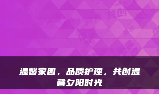 温馨家园,品质护理,共创温馨夕阳时光