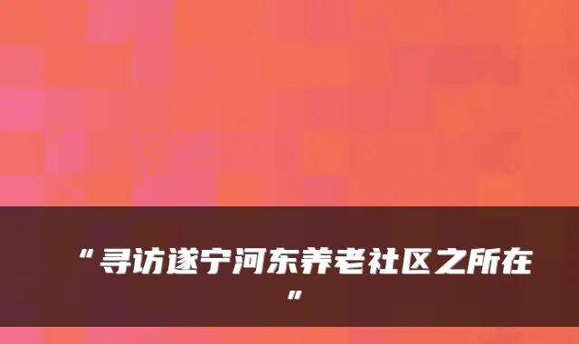 “寻访遂宁河东养老社区之所在”