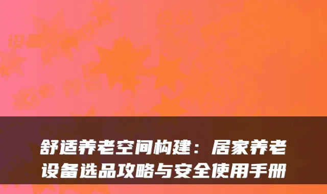 舒适养老空间构建：居家养老设备选品攻略与安全使用手册