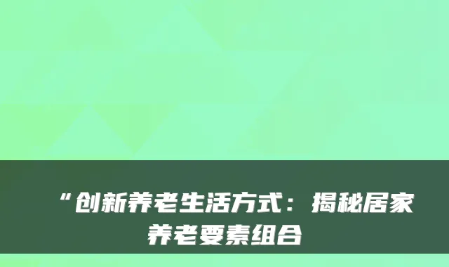 “创新养老生活方式:揭秘居家养老要素组合