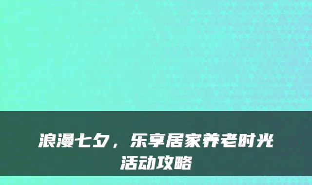 浪漫七夕，乐享居家养老时光活动攻略