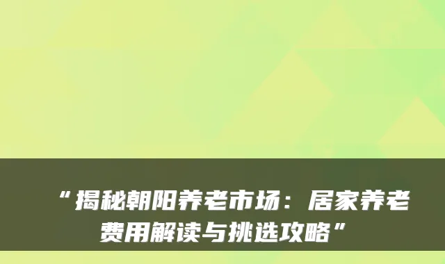 “揭秘朝阳养老市场：居家养老费用解读与挑选攻略”