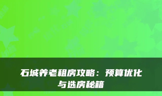 石城养老租房攻略:预算优化与选房秘籍