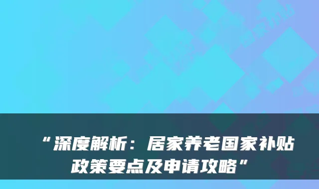 “深度解析:居家养老国家补贴政策要点及申请攻略”