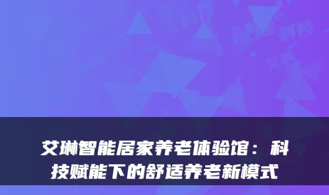 艾琳智能居家养老体验馆:科技赋能下的舒适养老新模式