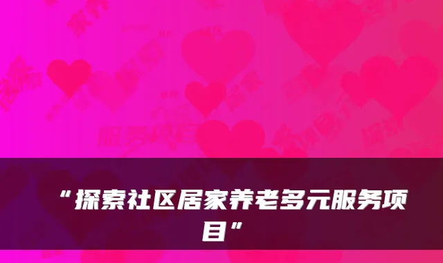 “探索社区居家养老多元服务项目”