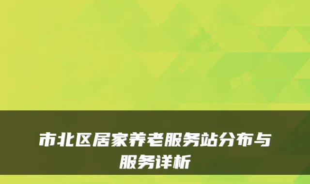 市北区居家养老服务站分布与服务详析