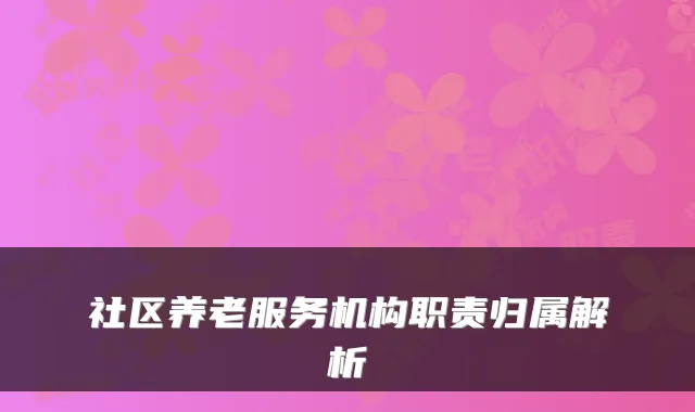 社区养老服务机构职责归属解析