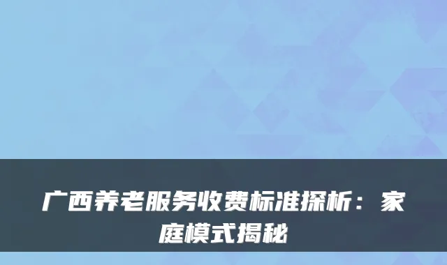 广西养老服务收费标准探析：家庭模式揭秘