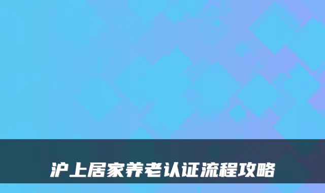 沪上居家养老认证流程攻略