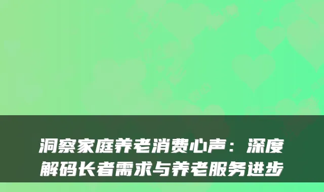 洞察家庭养老消费心声:深度解码长者需求与养老服务进步