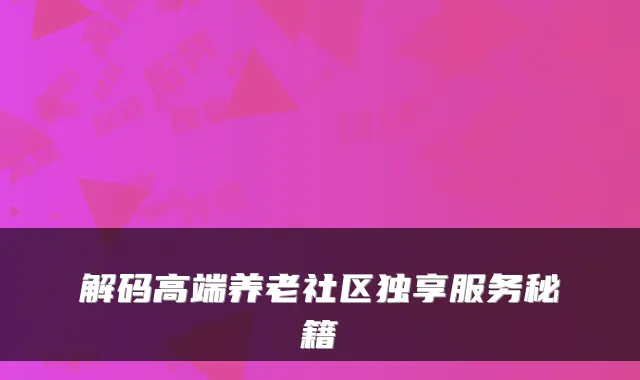 解码高端养老社区独享服务秘籍