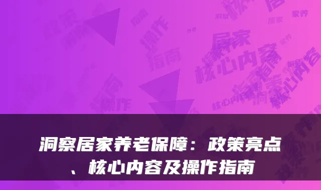 洞察居家养老保障：政策亮点、核心内容及操作指南