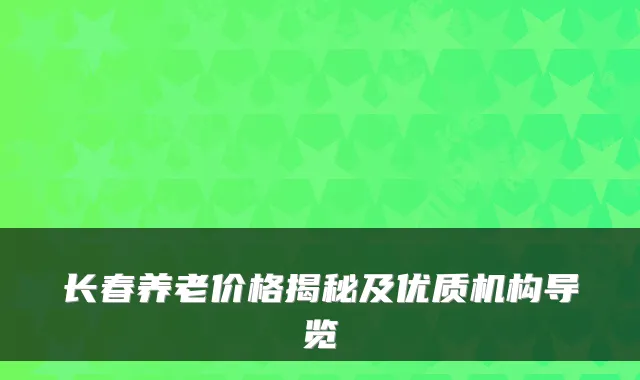 长春养老价格揭秘及优质机构导览