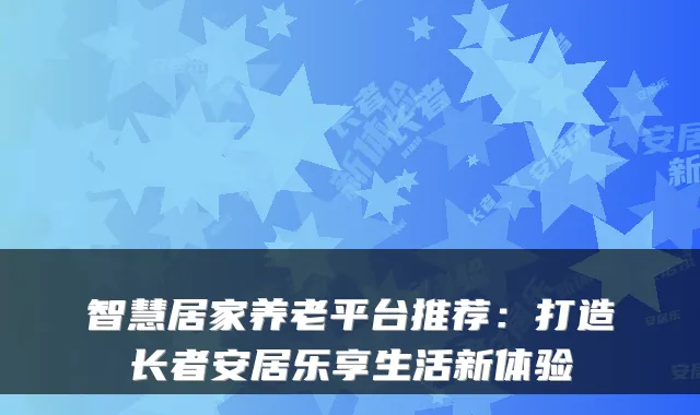 智慧居家养老平台推荐:打造长者安居乐享生活新体验