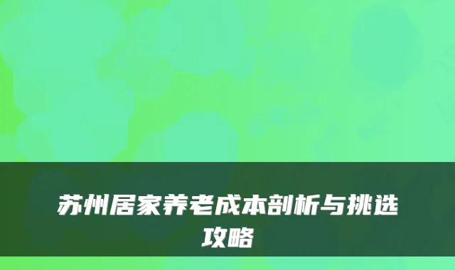 苏州居家养老成本剖析与挑选攻略