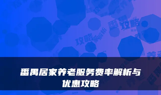 番禺居家养老服务费率解析与优惠攻略