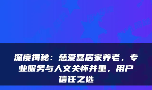 深度揭秘：慈爱嘉居家养老，专业服务与人文关怀并重，用户信任之选