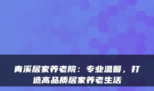 青溪居家养老院：专业温馨，打造高品质居家养老生活