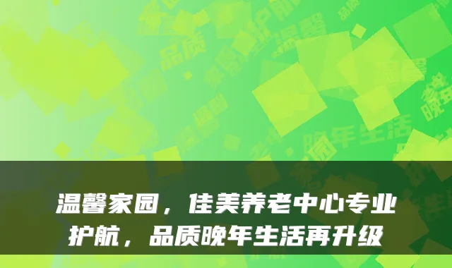 温馨家园,佳美养老中心专业护航,品质晚年生活再升级