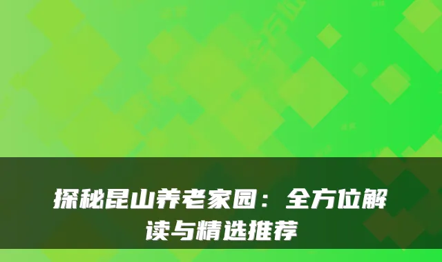 探秘昆山养老家园：全方位解读与精选推荐